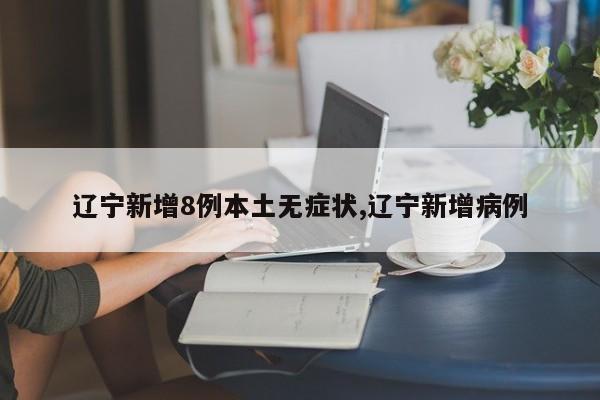 辽宁新增8例本土无症状,辽宁新增病例