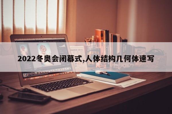 2022冬奥会闭幕式,人体结构几何体速写