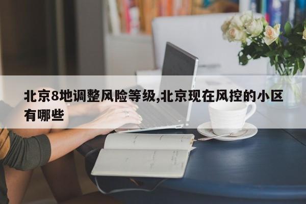 北京8地调整风险等级,北京现在风控的小区有哪些
