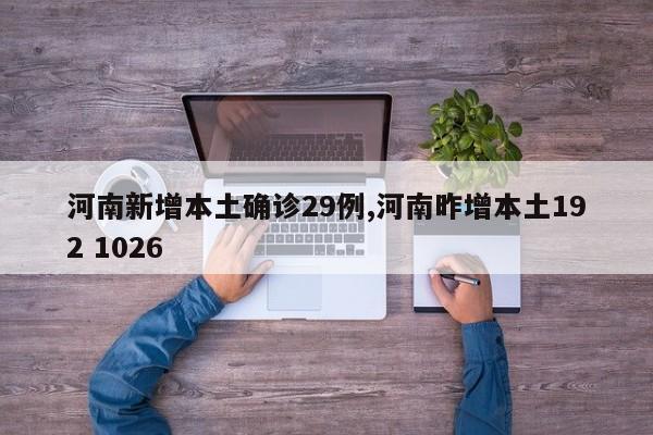 河南新增本土确诊29例,河南昨增本土192 1026