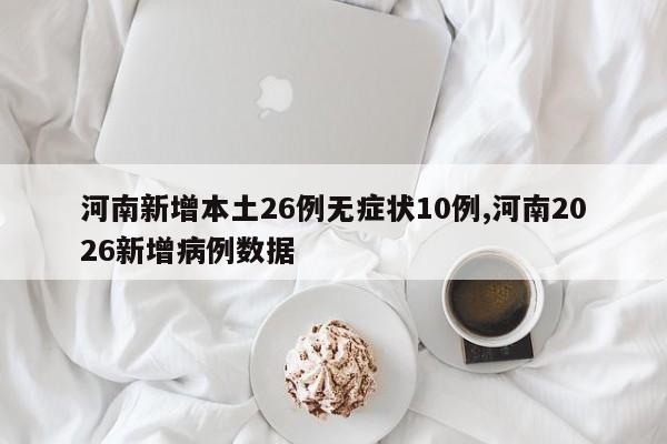 河南新增本土26例无症状10例,河南2026新增病例数据