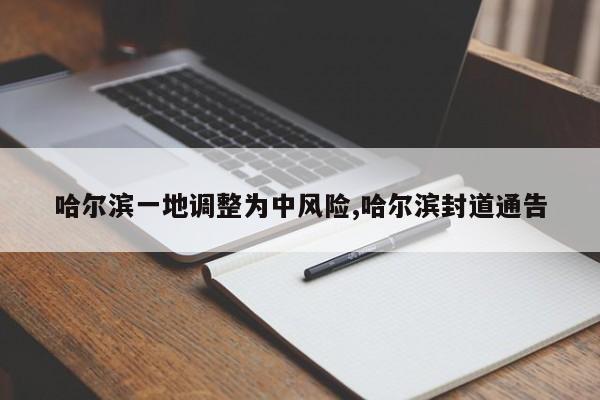 哈尔滨一地调整为中风险,哈尔滨封道通告