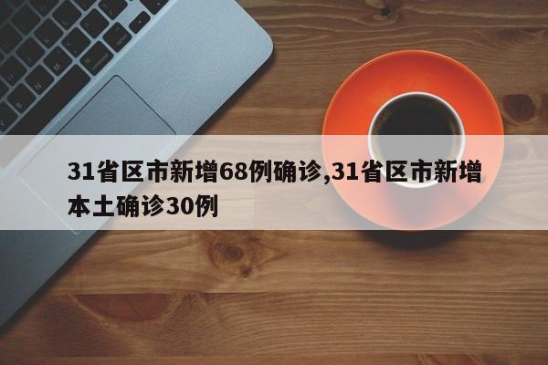 31省区市新增68例确诊,31省区市新增本土确诊30例
