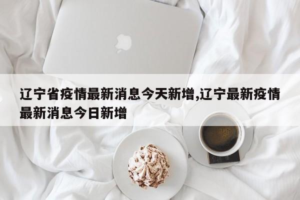 辽宁省疫情最新消息今天新增,辽宁最新疫情最新消息今日新增