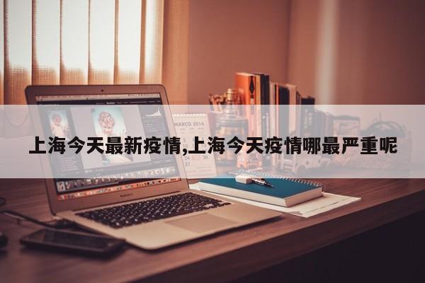 上海今天最新疫情,上海今天疫情哪最严重呢
