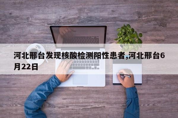 河北邢台发现核酸检测阳性患者,河北邢台6月22日