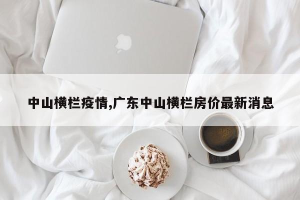 中山横栏疫情,广东中山横栏房价最新消息