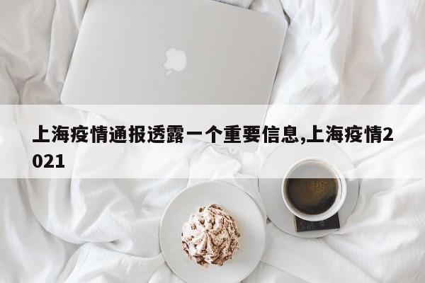 上海疫情通报透露一个重要信息,上海疫情2021