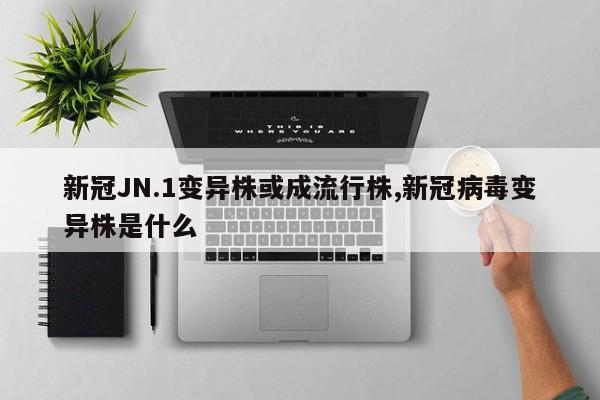 新冠JN.1变异株或成流行株,新冠病毒变异株是什么