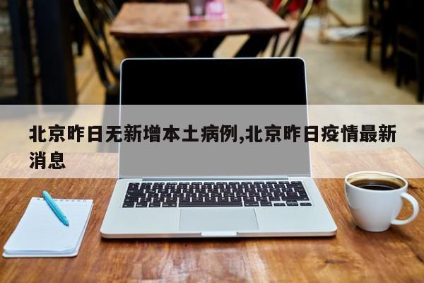 北京昨日无新增本土病例,北京昨日疫情最新消息