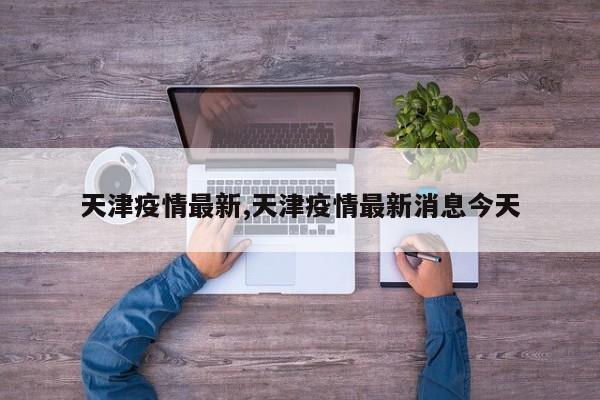 天津疫情最新,天津疫情最新消息今天