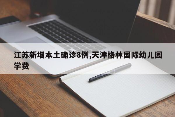 江苏新增本土确诊8例,天津格林国际幼儿园学费