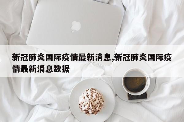 新冠肺炎国际疫情最新消息,新冠肺炎国际疫情最新消息数据