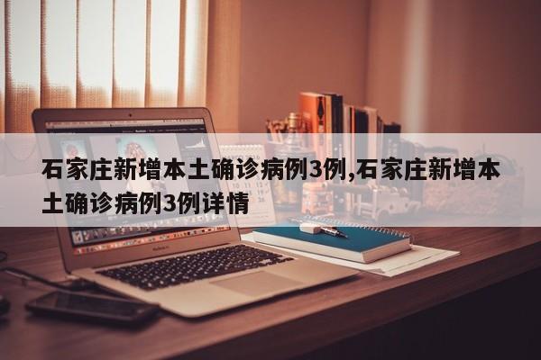 石家庄新增本土确诊病例3例,石家庄新增本土确诊病例3例详情