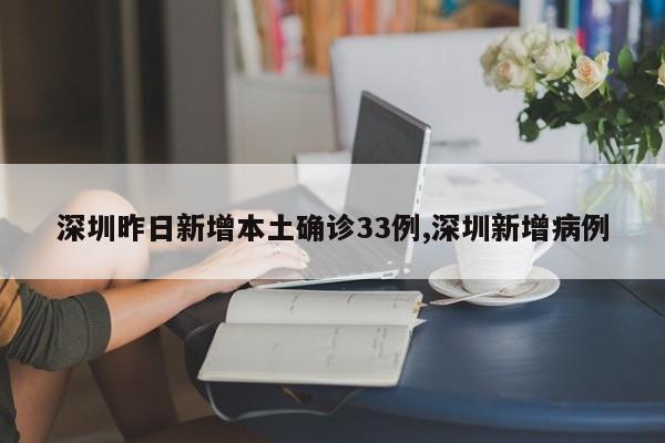深圳昨日新增本土确诊33例,深圳新增病例