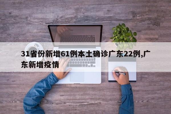 31省份新增61例本土确诊广东22例,广东新增疫情