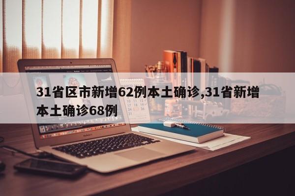 31省区市新增62例本土确诊,31省新增本土确诊68例