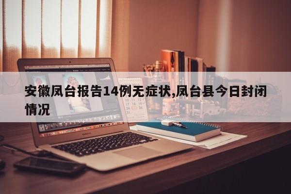 安徽凤台报告14例无症状,凤台县今日封闭情况