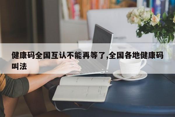 健康码全国互认不能再等了,全国各地健康码叫法