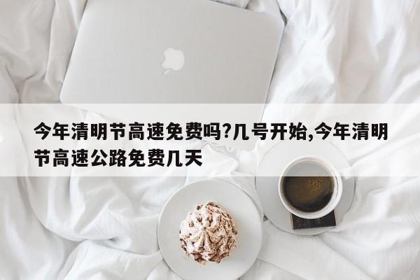 今年清明节高速免费吗?几号开始,今年清明节高速公路免费几天