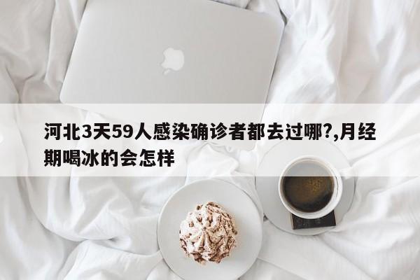 河北3天59人感染确诊者都去过哪?,月经期喝冰的会怎样