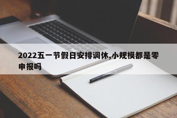 2022五一节假日安排调休,小规模都是零申报吗