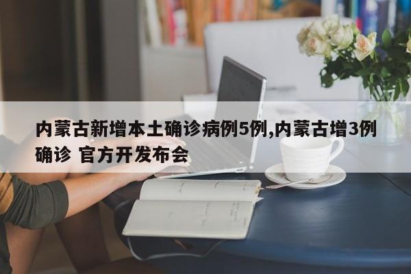 内蒙古新增本土确诊病例5例,内蒙古增3例确诊 官方开发布会
