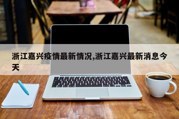 浙江嘉兴疫情最新情况,浙江嘉兴最新消息今天