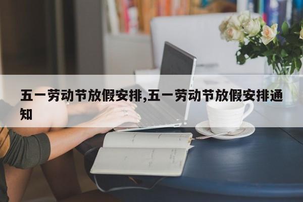 五一劳动节放假安排,五一劳动节放假安排通知