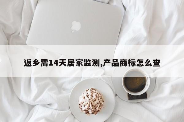 返乡需14天居家监测,产品商标怎么查