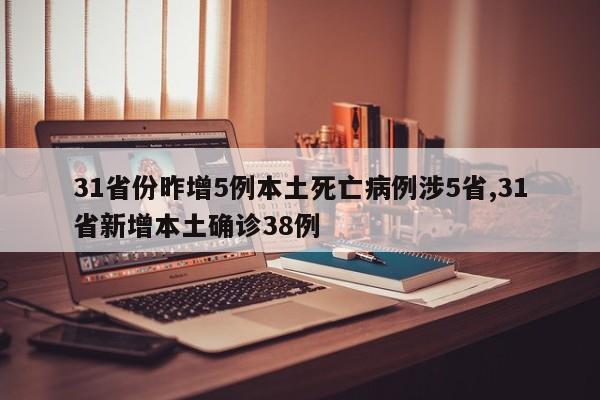 31省份昨增5例本土死亡病例涉5省,31省新增本土确诊38例