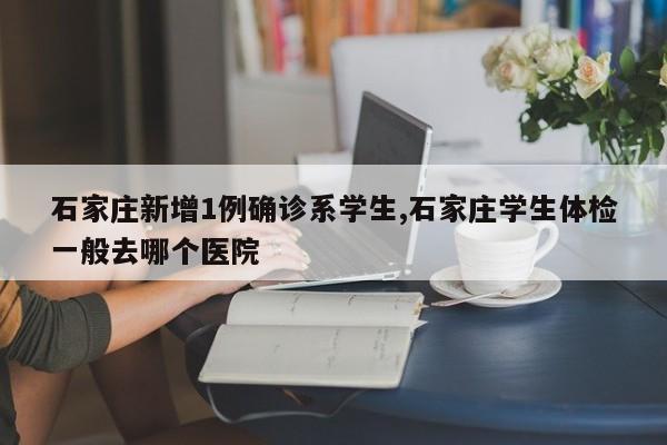 石家庄新增1例确诊系学生,石家庄学生体检一般去哪个医院