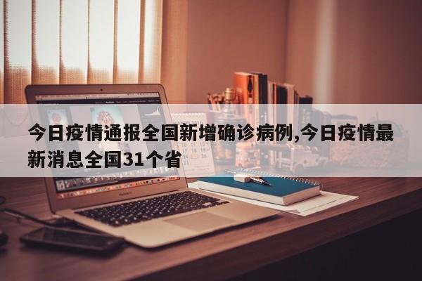 今日疫情通报全国新增确诊病例,今日疫情最新消息全国31个省