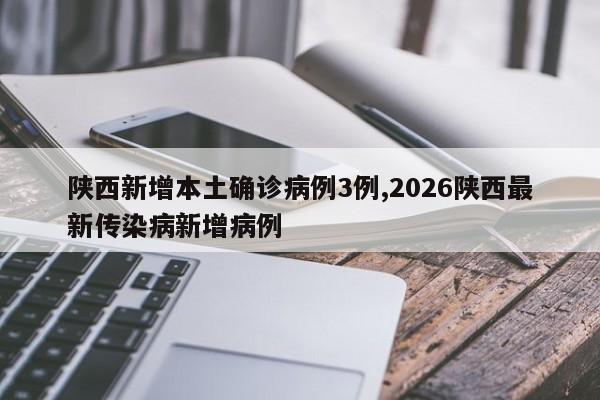 陕西新增本土确诊病例3例,2026陕西最新传染病新增病例