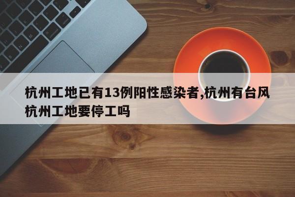 杭州工地已有13例阳性感染者,杭州有台风杭州工地要停工吗