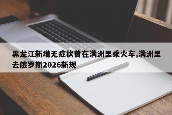 黑龙江新增无症状曾在满洲里乘火车,满洲里去俄罗斯2026新规