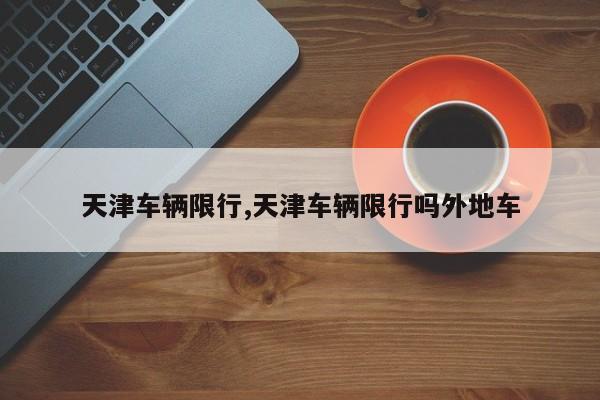 天津车辆限行,天津车辆限行吗外地车