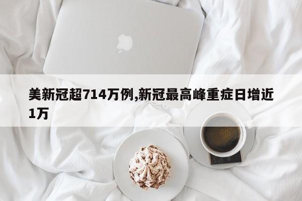 美新冠超714万例,新冠最高峰重症日增近1万