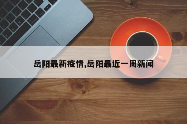 岳阳最新疫情,岳阳最近一周新闻