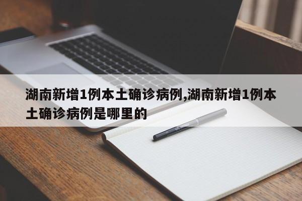 湖南新增1例本土确诊病例,湖南新增1例本土确诊病例是哪里的