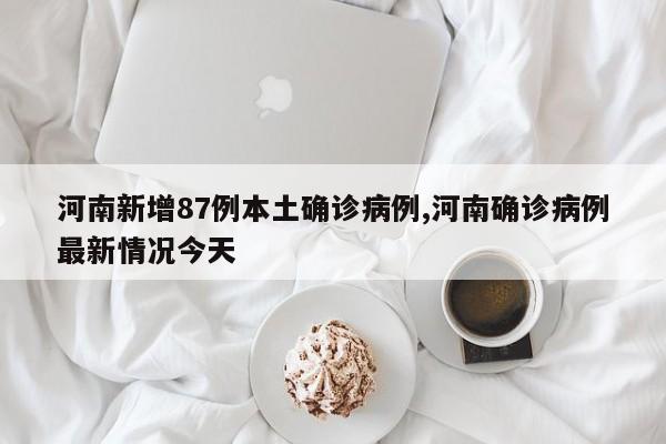 河南新增87例本土确诊病例,河南确诊病例最新情况今天